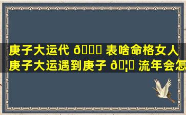 庚子大运代 🍀 表啥命格女人（庚子大运遇到庚子 🦟 流年会怎样）